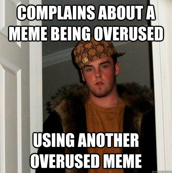 COMPLAINS ABOUT A MEME BEING OVERUSED USING ANOTHER OVERUSED MEME  Scumbag Steve