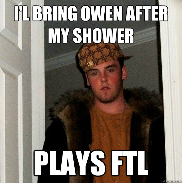 i'l bring owen after my shower
 plays FTL - i'l bring owen after my shower
 plays FTL  Scumbag Steve