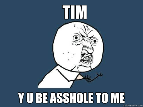 Tim y u be asshole to me - Tim y u be asshole to me  Y U No