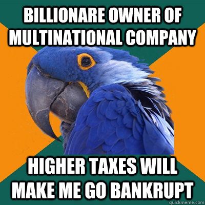 billionare owner of multinational company higher taxes will make me go bankrupt - billionare owner of multinational company higher taxes will make me go bankrupt  Paranoid Parrot