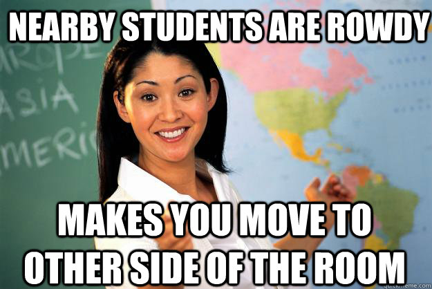 nearby students are rowdy makes you move to other side of the room - nearby students are rowdy makes you move to other side of the room  Unhelpful High School Teacher