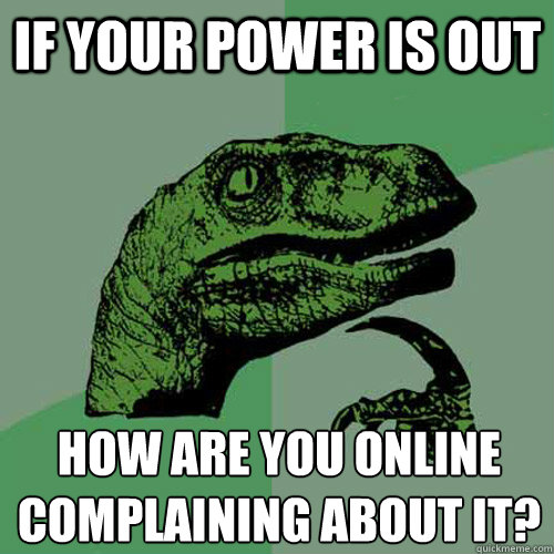 if your power is out how are you online complaining about it?
  Philosoraptor