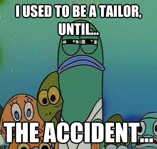 I used to be a tailor, until... the accident...  Serious fish SpongeBob