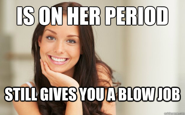 is on her period
 still gives you a blow job  Good Girl Gina