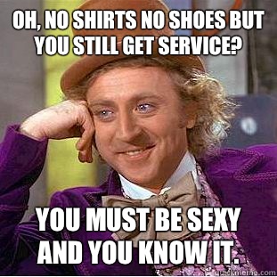 Oh, no shirts no shoes but you still get service? You must be sexy and you know it. - Oh, no shirts no shoes but you still get service? You must be sexy and you know it.  Condescending Wonka
