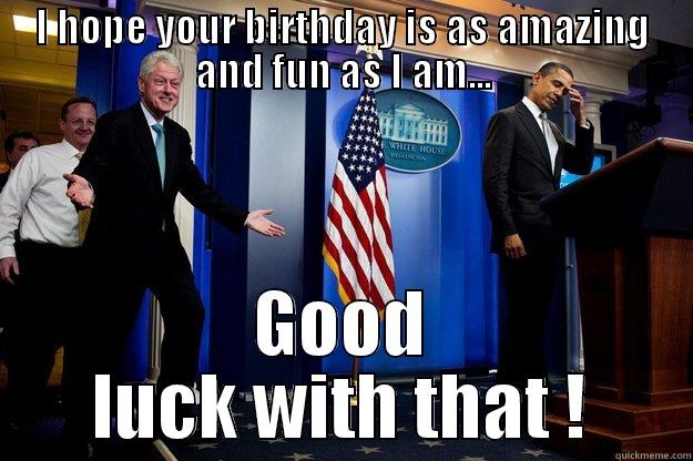 I HOPE YOUR BIRTHDAY IS AS AMAZING AND FUN AS I AM... GOOD LUCK WITH THAT ! Inappropriate Timing Bill Clinton