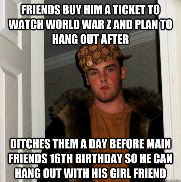 Friends buy him a ticket to watch world war z and plan to hang out after ditches them a day before main friends 16th birthday so he can hang out with his girl friend  Scumbag Steve