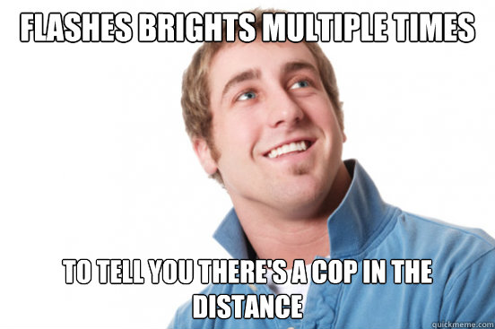 Flashes brights multiple times to tell you there's a cop in the distance  Misunderstood Douchebag