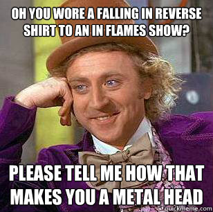 Oh you wore a falling in reverse shirt to an In Flames show? Please tell me how that makes you a metal head - Oh you wore a falling in reverse shirt to an In Flames show? Please tell me how that makes you a metal head  Misc