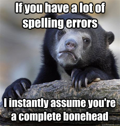 If you have a lot of spelling errors I instantly assume you're a complete bonehead  Confession Bear