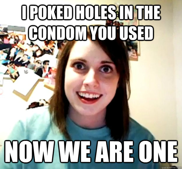 I poked holes in the condom you used Now we are one  Overly Attached Girlfriend