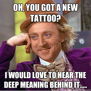 Oh, you got a new tattoo? I would love to hear the deep meaning behind it..... - Oh, you got a new tattoo? I would love to hear the deep meaning behind it.....  Creepy Wonka