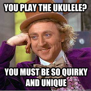 you play the ukulele? you must be so quirky and unique  Condescending Wonka