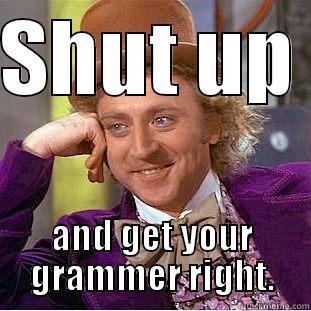 SHUT UP  AND GET YOUR GRAMMER RIGHT. Condescending Wonka