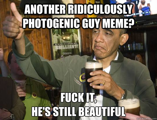 Another ridiculously photogenic guy meme? Fuck it,
he's still beautiful  Upvoting Obama