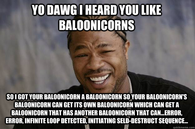 yo dawg i heard you like baloonicorns so i got your baloonicorn a baloonicorn so your baloonicorn's baloonicorn can get its own baloonicorn which can get a baloonicorn that has another baloonicorn that can...error, error, infinite loop detected, initiatin - yo dawg i heard you like baloonicorns so i got your baloonicorn a baloonicorn so your baloonicorn's baloonicorn can get its own baloonicorn which can get a baloonicorn that has another baloonicorn that can...error, error, infinite loop detected, initiatin  Xzibit meme