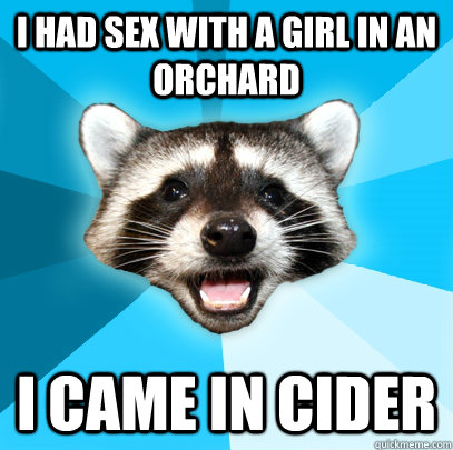 I had sex with a girl in an orchard I came in cider  Lame Pun Coon