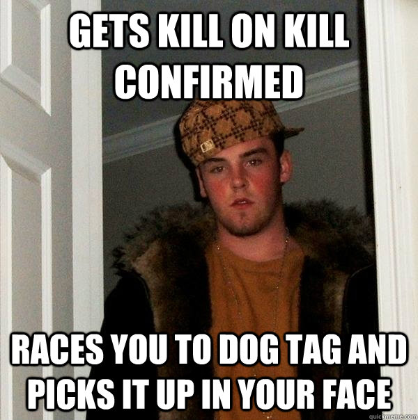 gets kill on kill confirmed races you to dog tag and picks it up in your face  Scumbag Steve