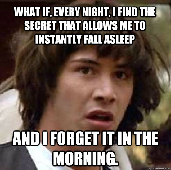 What if, every night, I find the secret that allows me to instantly fall asleep And I forget it in the morning.  conspiracy keanu