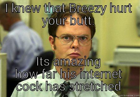 I KNEW THAT BREEZY HURT YOUR BUTT. ITS AMAZING HOW FAR HIS INTERNET COCK HAS STRETCHED Schrute