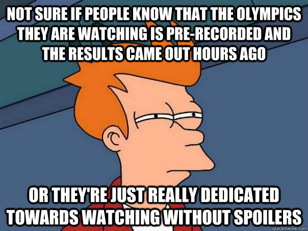 Not sure if people know that the olympics they are watching is pre-recorded and the results came out hours ago Or they're just really dedicated towards watching without spoilers - Not sure if people know that the olympics they are watching is pre-recorded and the results came out hours ago Or they're just really dedicated towards watching without spoilers  Futurama Fry