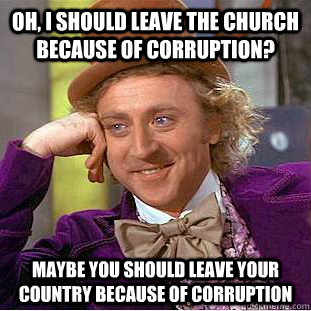 Oh, I should leave the Church because of corruption? Maybe you should leave your country because of corruption - Oh, I should leave the Church because of corruption? Maybe you should leave your country because of corruption  Condescending Wonka