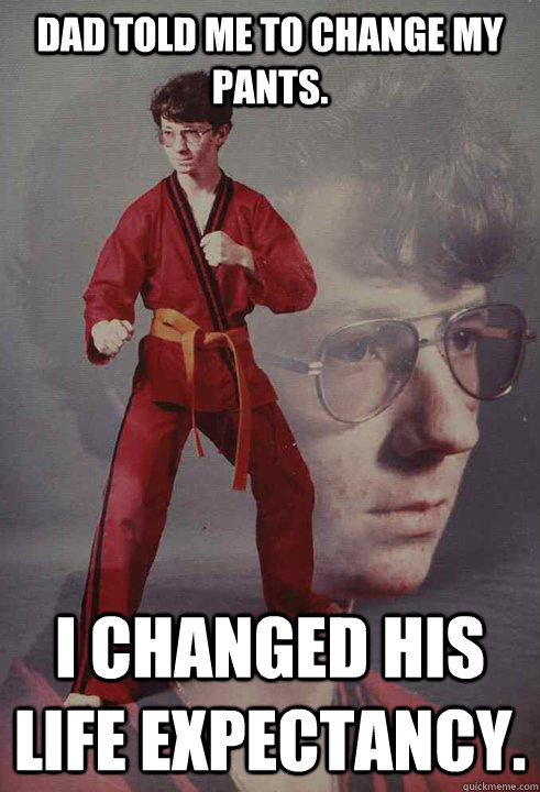 Dad told me to change my pants. I changed his life expectancy. - Dad told me to change my pants. I changed his life expectancy.  Karate Kyle