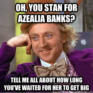 Oh, you stan for Azealia Banks? Tell me all about how long you've waited for her to get big  Condescending Wonka