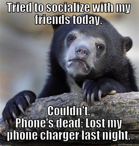 TRIED TO SOCIALIZE WITH MY FRIENDS TODAY. COULDN'T. PHONE'S DEAD; LOST MY PHONE CHARGER LAST NIGHT. Confession Bear