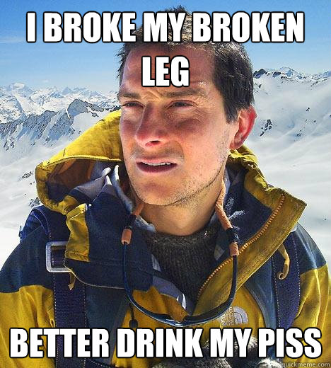 I Broke my broken leg Better drink my piss - I Broke my broken leg Better drink my piss  Bear Grylls