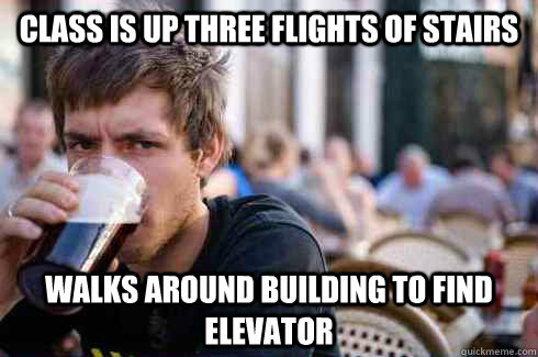 Class is up three flights of stairs walks around building to find elevator  Lazy College Senior