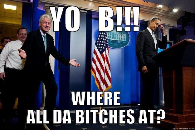 YO   B!!! WHERE ALL DA BITCHES AT? Inappropriate Timing Bill Clinton