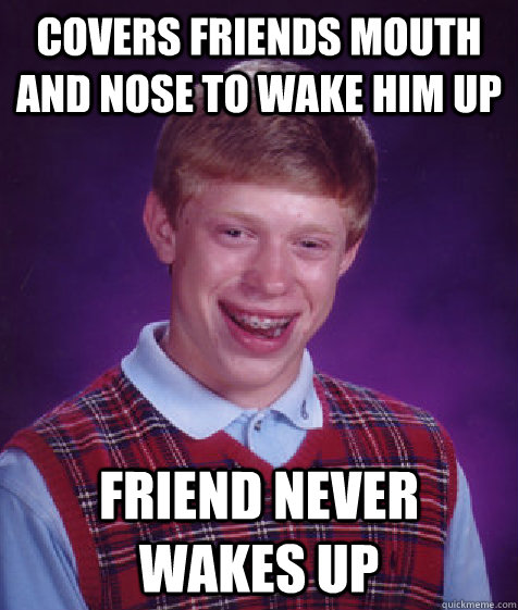 Covers friends mouth and nose to wake him up Friend never wakes up  Bad Luck Brian