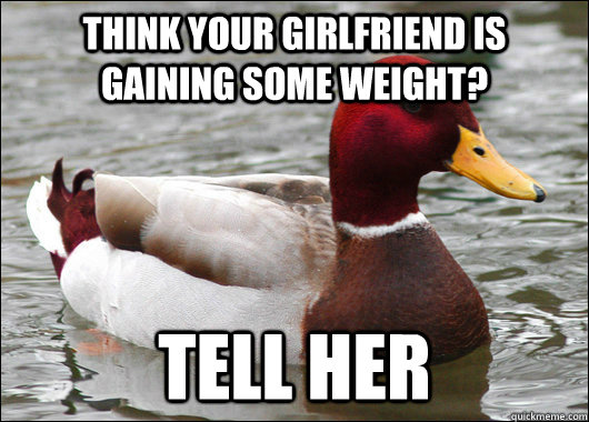 Think your girlfriend is gaining some weight? tell her  Malicious Advice Mallard