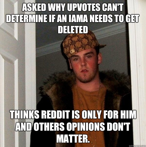 Asked why upvotes can't determine if an IAMA needs to get deleted Thinks Reddit is only for him and others opinions don't matter. - Asked why upvotes can't determine if an IAMA needs to get deleted Thinks Reddit is only for him and others opinions don't matter.  Scumbag Steve