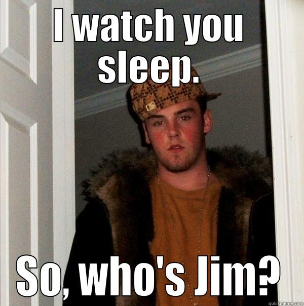 I WATCH YOU SLEEP. SO, WHO'S JIM? Scumbag Steve