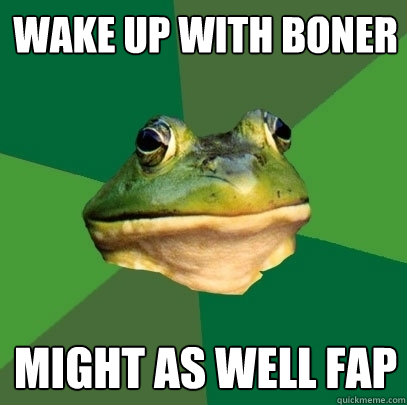 wake up with boner might as well fap - wake up with boner might as well fap  Foul Bachelor Frog