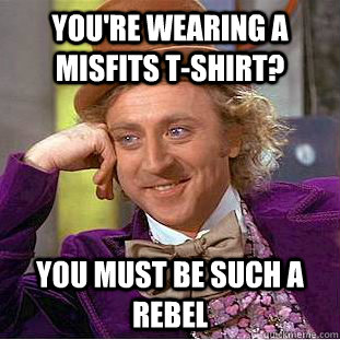 You're wearing a Misfits T-shirt? You must be such a rebel - You're wearing a Misfits T-shirt? You must be such a rebel  Condescending Wonka