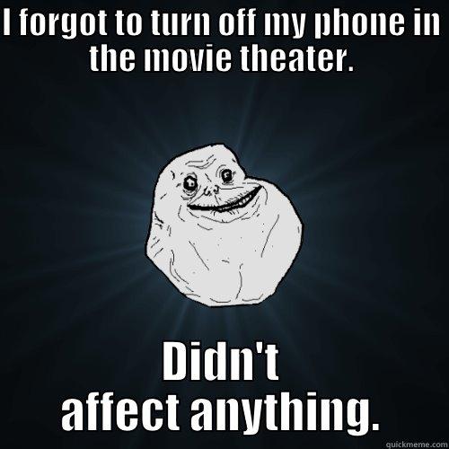 I FORGOT TO TURN OFF MY PHONE IN THE MOVIE THEATER. DIDN'T AFFECT ANYTHING. Forever Alone