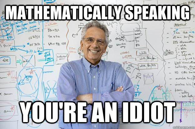 mathematically speaking you're an idiot  Engineering Professor