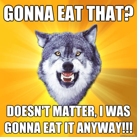 Gonna eat that? Doesn't matter, I was gonna eat it anyway!!!  Courage Wolf