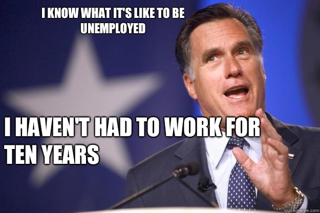 I know what it's like to be unemployed  I haven't had to work for ten years 
 - I know what it's like to be unemployed  I haven't had to work for ten years 
  Mitt Romney