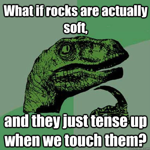 What if rocks are actually soft,  and they just tense up when we touch them?  Philosoraptor