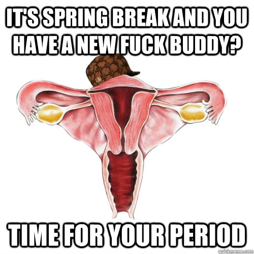 it's spring break and you have a new fuck buddy? time for your period   Scumbag Uterus