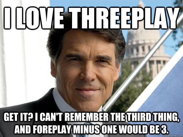 I love threeplay get it? I can't remember the third thing, and foreplay minus one would be 3.  Rick perry