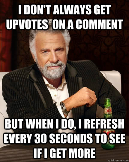 I don't always get upvotes  on a comment but when I do, i refresh every 30 seconds to see if i get more  The Most Interesting Man In The World