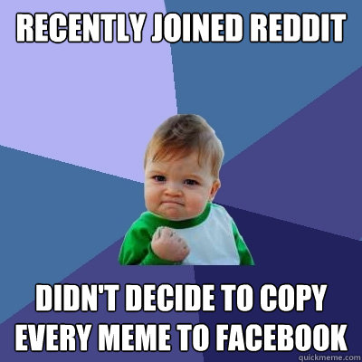 Recently joined Reddit didn't decide to copy every meme to facebook - Recently joined Reddit didn't decide to copy every meme to facebook  Success Kid