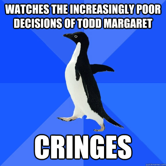 Watches The Increasingly Poor Decisions of Todd Margaret Cringes   Socially Awkward Penguin