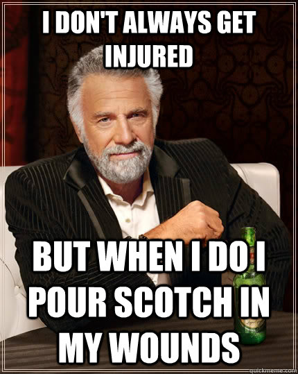 I don't always get injured but when I do I pour scotch in my wounds  The Most Interesting Man In The World