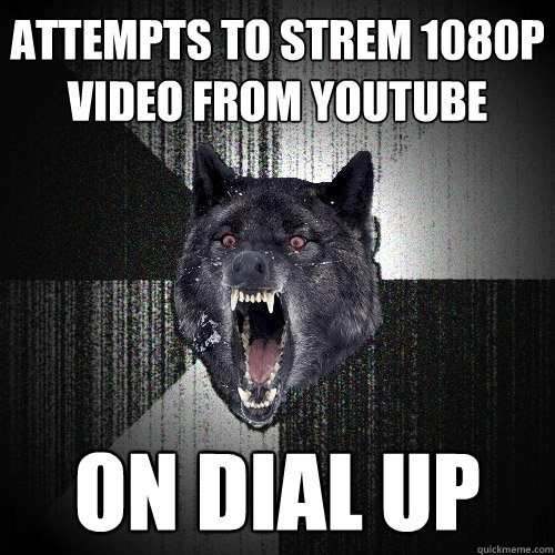 attempts to strem 1080p video from youtube on dial up  Insanity Wolf